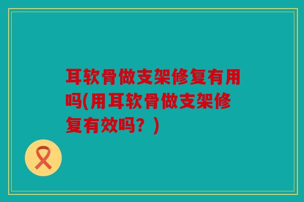 耳软骨做支架修复有用吗(用耳软骨做支架修复有效吗？)