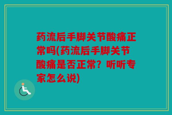 药流后手脚关节酸痛正常吗(药流后手脚关节酸痛是否正常？听听专家怎么说)