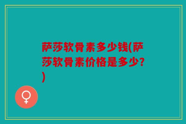 萨莎软骨素多少钱(萨莎软骨素价格是多少？)