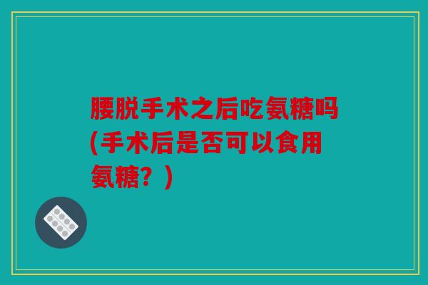 腰脱手术之后吃氨糖吗(手术后是否可以食用氨糖？)