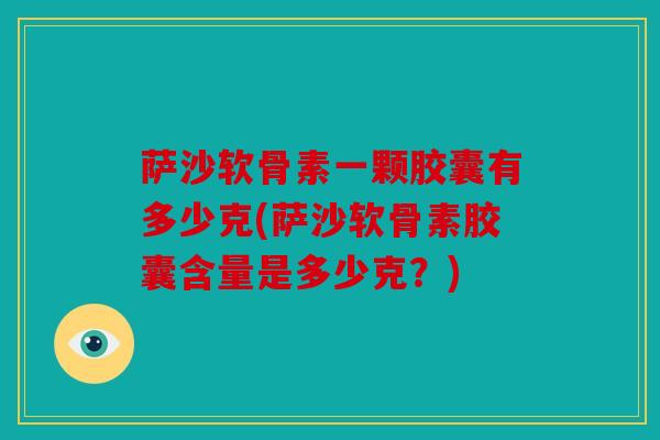 萨沙软骨素一颗胶囊有多少克(萨沙软骨素胶囊含量是多少克？)