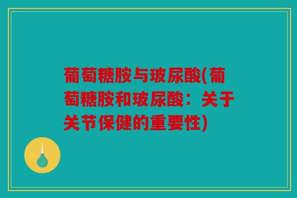 葡萄糖胺与玻尿酸(葡萄糖胺和玻尿酸：关于关节保健的重要性)