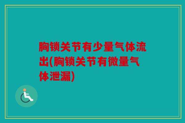 胸锁关节有少量气体流出(胸锁关节有微量气体泄漏)
