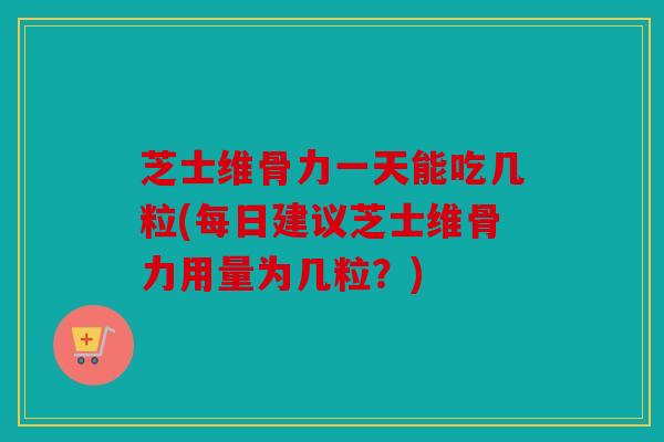 芝士维骨力一天能吃几粒(每日建议芝士维骨力用量为几粒？)