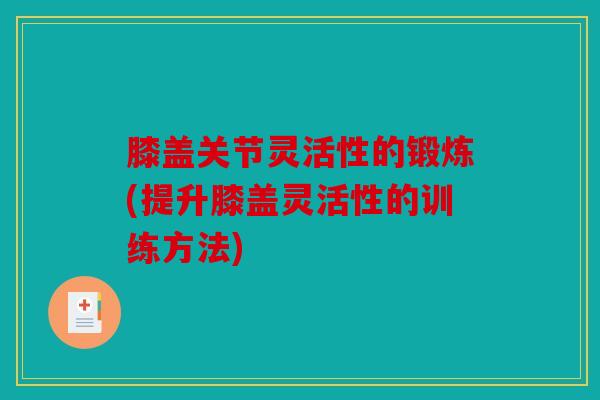 膝盖关节灵活性的锻炼(提升膝盖灵活性的训练方法)