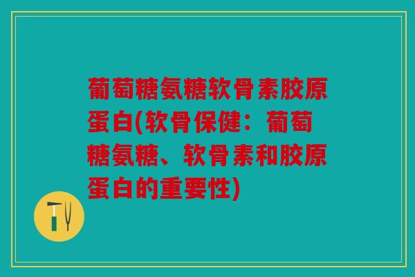 葡萄糖氨糖软骨素胶原蛋白(软骨保健：葡萄糖氨糖、软骨素和胶原蛋白的重要性)