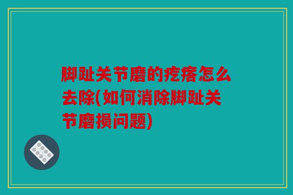 脚趾关节磨的疙瘩怎么去除(如何消除脚趾关节磨损问题)