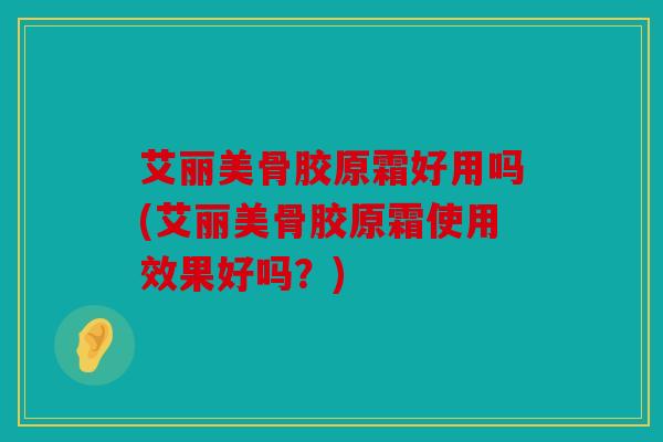 艾丽美骨胶原霜好用吗(艾丽美骨胶原霜使用效果好吗？)