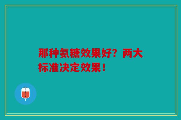 那种氨糖效果好？两大标准决定效果！