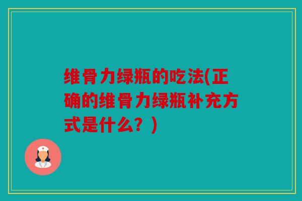 维骨力绿瓶的吃法(正确的维骨力绿瓶补充方式是什么？)