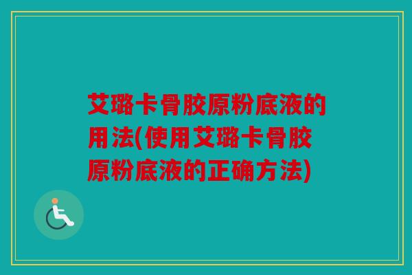 艾璐卡骨胶原粉底液的用法(使用艾璐卡骨胶原粉底液的正确方法)
