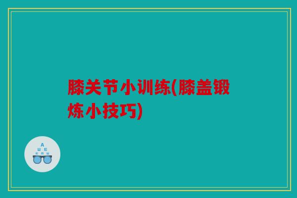 膝关节小训练(膝盖锻炼小技巧)