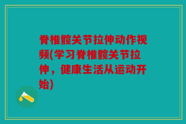 脊椎髋关节拉伸动作视频(学习脊椎髋关节拉伸，健康生活从运动开始)