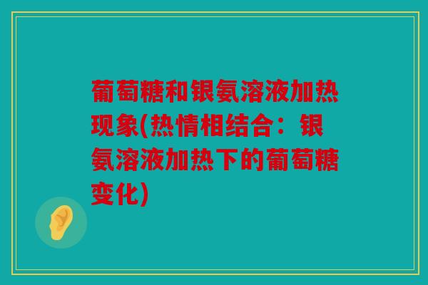 葡萄糖和银氨溶液加热现象(热情相结合：银氨溶液加热下的葡萄糖变化)