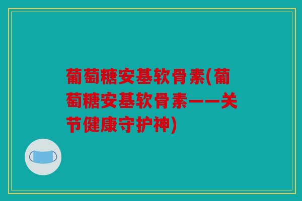 葡萄糖安基软骨素(葡萄糖安基软骨素——关节健康守护神)