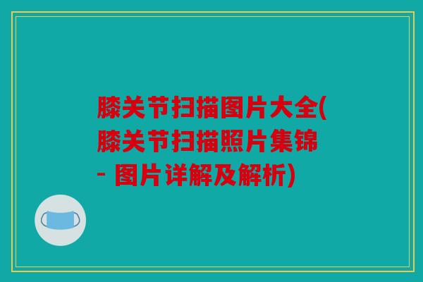 膝关节扫描图片大全(膝关节扫描照片集锦 - 图片详解及解析)