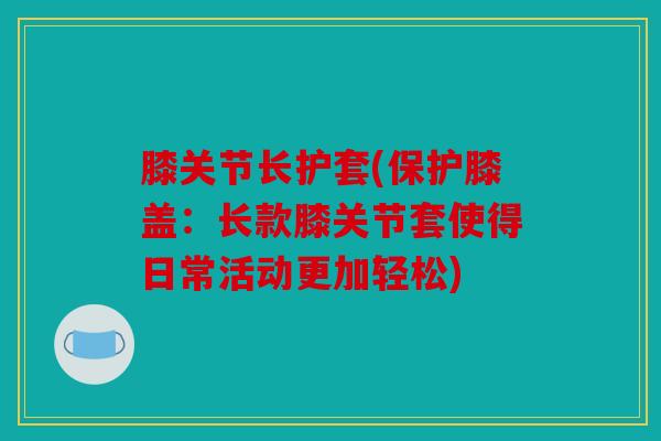膝关节长护套(保护膝盖：长款膝关节套使得日常活动更加轻松)