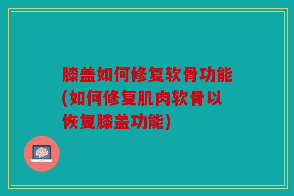 膝盖如何修复软骨功能(如何修复肌肉软骨以恢复膝盖功能)