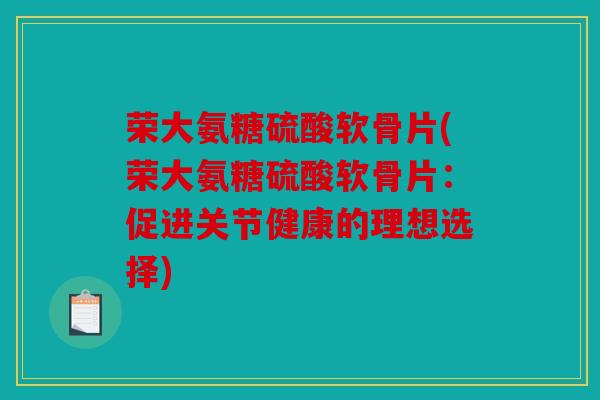 荣大氨糖硫酸软骨片(荣大氨糖硫酸软骨片：促进关节健康的理想选择)