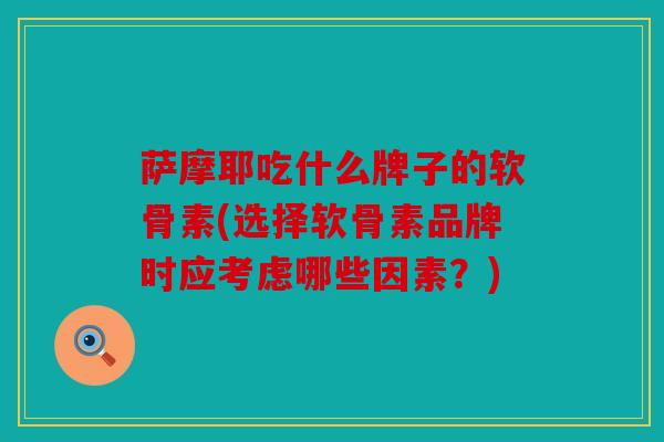萨摩耶吃什么牌子的软骨素(选择软骨素品牌时应考虑哪些因素?) 萨摩耶吃什么牌子的软骨素(选择软骨素品牌时应考虑哪些因素?)