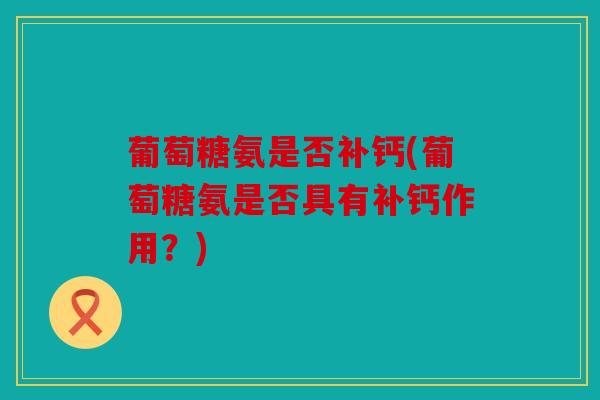 葡萄糖氨是否补钙(葡萄糖氨是否具有补钙作用？)