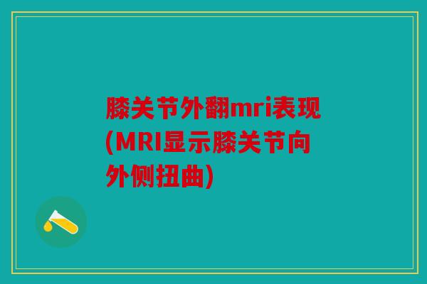 膝关节外翻mri表现(MRI显示膝关节向外侧扭曲)