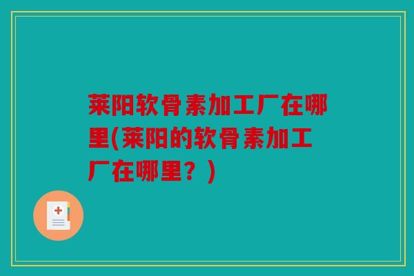 莱阳软骨素加工厂在哪里(莱阳的软骨素加工厂在哪里？)
