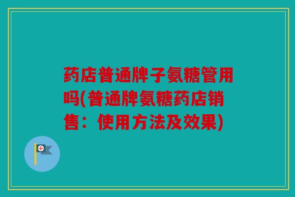 药店普通牌子氨糖管用吗(普通牌氨糖药店销售:使用方法及效果) 药店普通牌子氨糖管用吗(普通牌氨糖药店销售:使用方法及效果)