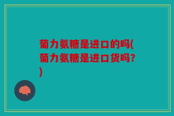 葡力氨糖是进口的吗(葡力氨糖是进口货吗？)