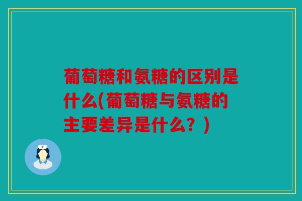 葡萄糖和氨糖的区别是什么(葡萄糖与氨糖的主要差异是什么？)