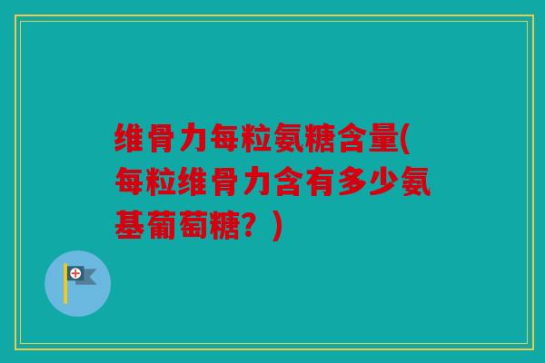维骨力每粒氨糖含量(每粒维骨力含有多少氨基葡萄糖？)