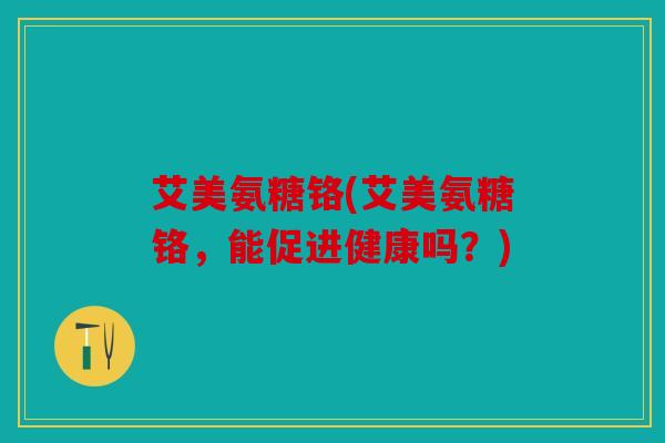 艾美氨糖铬(艾美氨糖铬，能促进健康吗？)