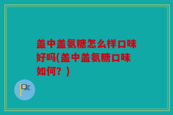 盖中盖氨糖怎么样口味好吗(盖中盖氨糖口味如何?) 盖中盖氨糖怎么样口味好吗(盖中盖氨糖口味如何?)