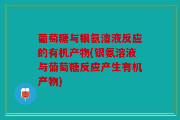 葡萄糖与银氨溶液反应的有机产物(银氨溶液与葡萄糖反应产生有机产物) 葡萄糖与银氨溶液反应的有机产物(银氨溶液与葡萄糖反应产生有机产物)
