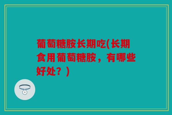 葡萄糖胺长期吃(长期食用葡萄糖胺,有哪些好处?) 葡萄糖胺长期吃(长期食用葡萄糖胺,有哪些好处?)