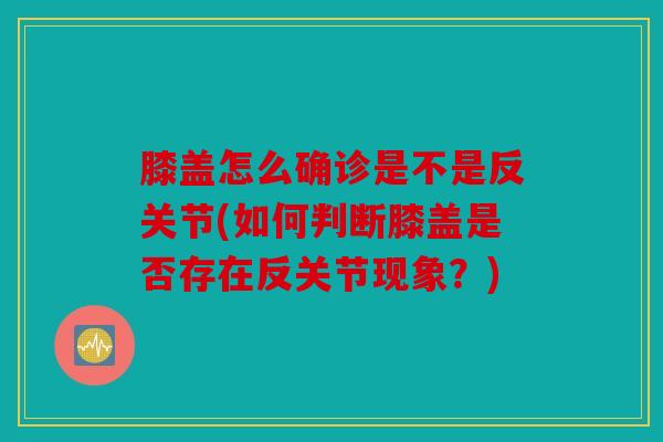 膝盖怎么确诊是不是反关节(如何判断膝盖是否存在反关节现象？)