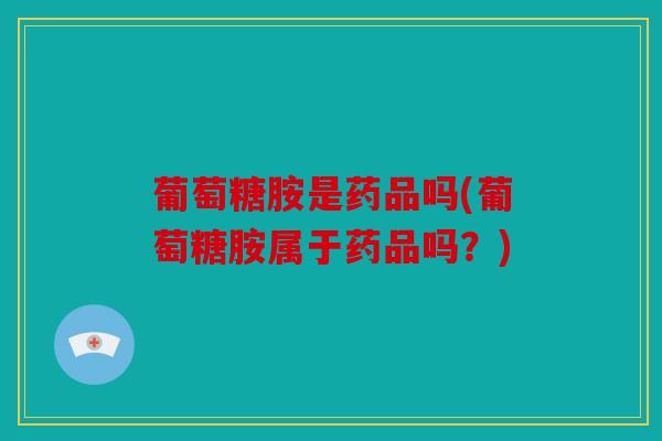 葡萄糖胺是药品吗(葡萄糖胺属于药品吗？)