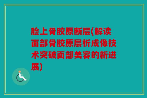 脸上骨胶原断层(解读面部骨胶原层析成像技术突破面部美容的新进展)