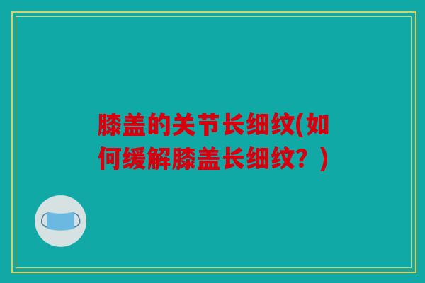 膝盖的关节长细纹(如何缓解膝盖长细纹？)