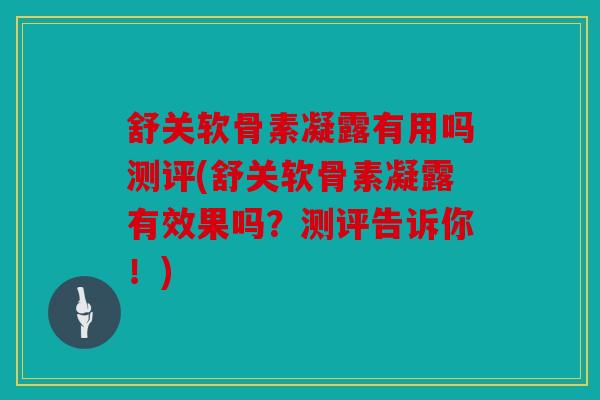 舒关软骨素凝露有用吗测评(舒关软骨素凝露有效果吗？测评告诉你！)