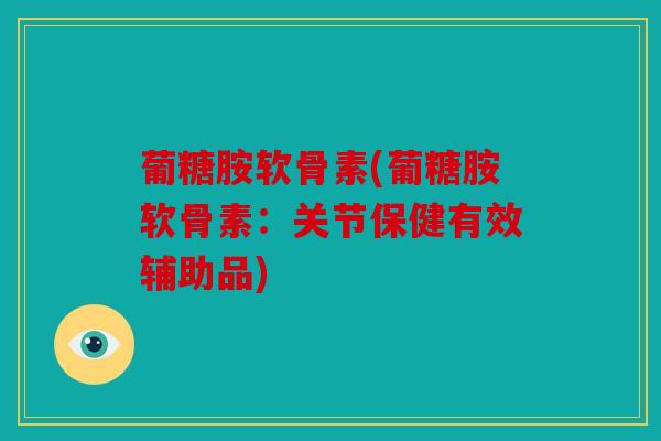 葡糖胺软骨素(葡糖胺软骨素:关节保健有效辅助品) 葡糖胺软骨素(葡糖胺软骨素:关节保健有效辅助品)