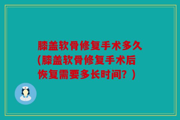 膝盖软骨修复手术多久(膝盖软骨修复手术后恢复需要多长时间？)