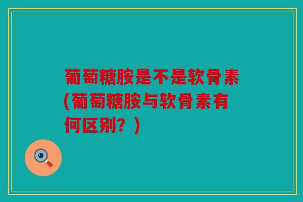 葡萄糖胺是不是软骨素(葡萄糖胺与软骨素有何区别？)