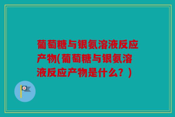 葡萄糖与银氨溶液反应产物(葡萄糖与银氨溶液反应产物是什么？)