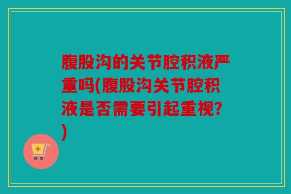腹股沟的关节腔积液严重吗(腹股沟关节腔积液是否需要引起重视？)