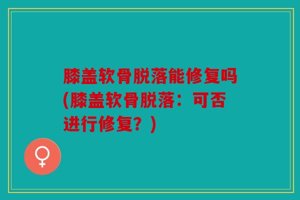 膝盖软骨脱落能修复吗(膝盖软骨脱落：可否进行修复？)