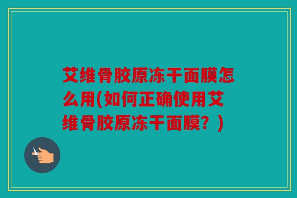 艾维骨胶原冻干面膜怎么用(如何正确使用艾维骨胶原冻干面膜？)