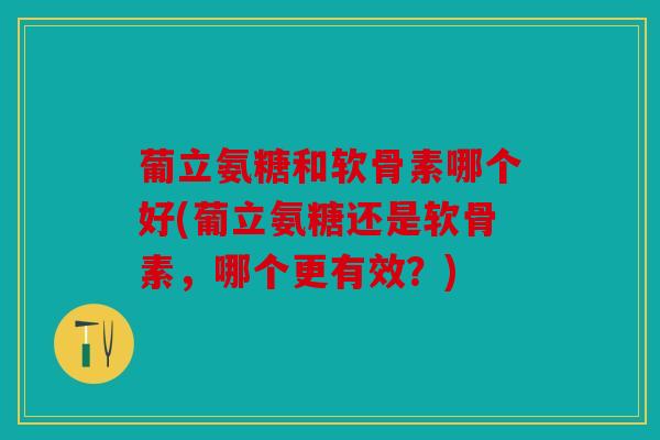 葡立氨糖和软骨素哪个好(葡立氨糖还是软骨素，哪个更有效？)
