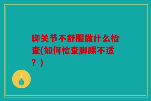 脚关节不舒服做什么检查(如何检查脚踝不适？)