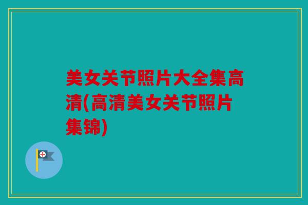 美女关节照片大全集高清(高清美女关节照片集锦)